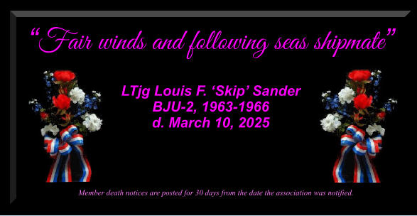 Fair winds and following seas shipmate   LTjg Louis F. Skip Sander BJU-2, 1963-1966 d. March 10, 2025             Member death notices are posted for 30 days from the date the association was notified.